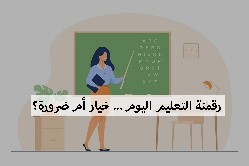 رقمنة التعليم اليوم ... خيار أم ضرورة؟
