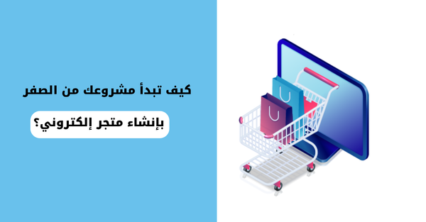 كيف تبدأ مشروعك من الصفر بإنشاء متجر إلكتروني؟