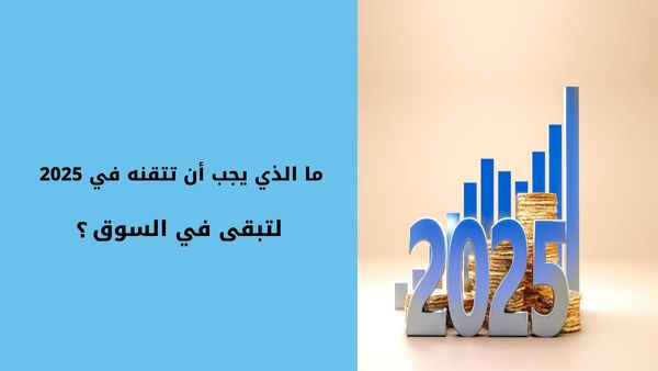 ما الذي يجب أن تتقنه في 2025 لتبقى في السوق؟
