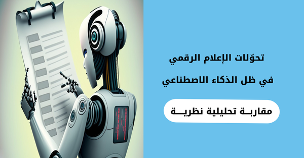 تحوّلات الإعلام الرقمي في ظل الذكاء الاصطناعي: مقاربة تحليلية نظرية